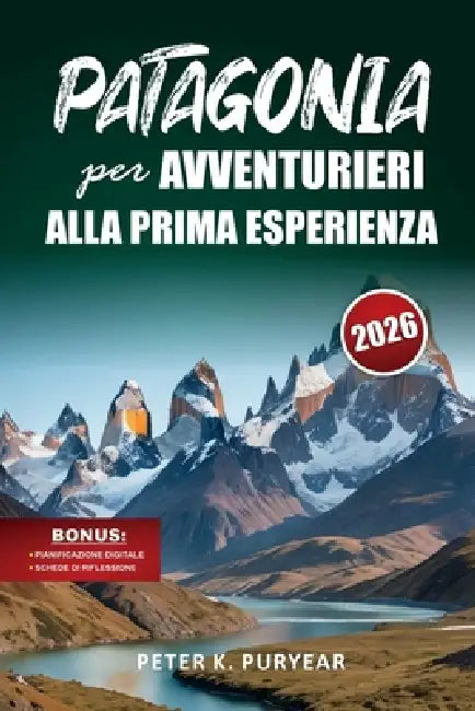 PATAGONIA per AVVENTURIERI ALLA PRIMA ESPERIENZA: Guida all'aperto di 7 giorni con sentieri panoramici e consigli pratici di viaggio by Peter K. Puryear