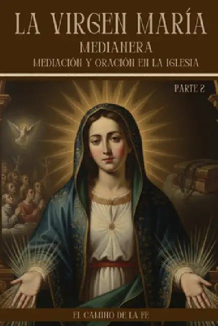 La Virgen María Medianera, Mediación y Oración en la Iglesia: Teología de la mediación subordinada, la intercesión eficaz y las devociones históricas by El Camino de la Fe