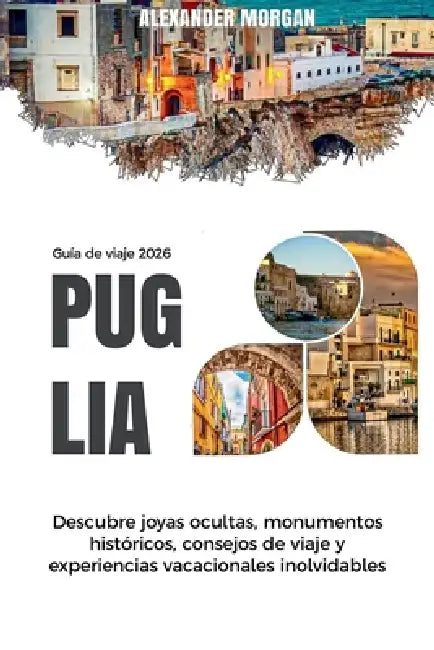 Guía de Viaje Puglia 2026: Descubre joyas ocultas, monumentos históricos, consejos de viaje y experiencias vacacionales inolvidables by Alexander Morgan