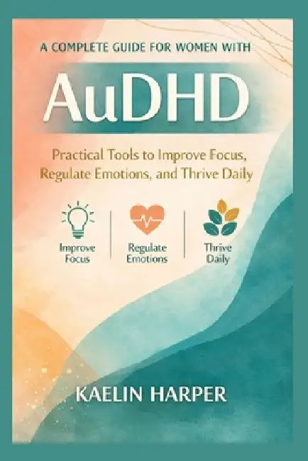 A complete Guide for women with AuDHD: Practical Tools to Improve Focus, Regulate Emotions, and Thrive Daily by Kaelin Harper