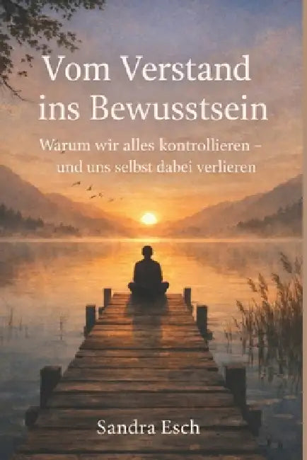 Vom Verstand ins Bewusstsein: Warum wir alles kontrollieren - und uns selbst dabei verlieren by Sandra Esch