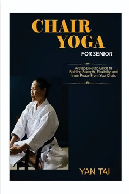 Chair Yoga for senior: A Step-by-Step Guide to Building Strength, Flexibility, and Inner Peace, From Your Chair by Yan Tai