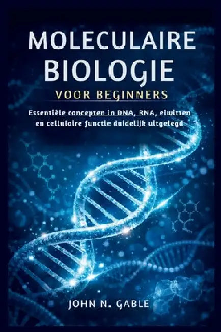 Moleculaire Biologie Voor Beginners: Essentiële concepten in DNA, RNA, eiwitten en cellulaire functie duidelijk uitgelegd by John N. Gable