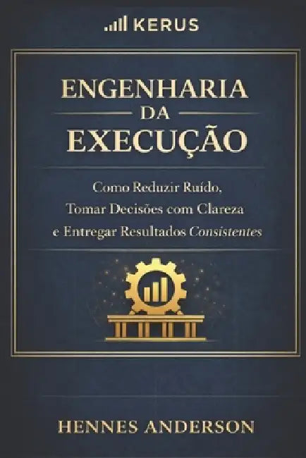 Engenharia da Execução: Como Reduzir Ruído, Decidir com Clareza e Entregar Resultados Consistentes by Hennes Anderson