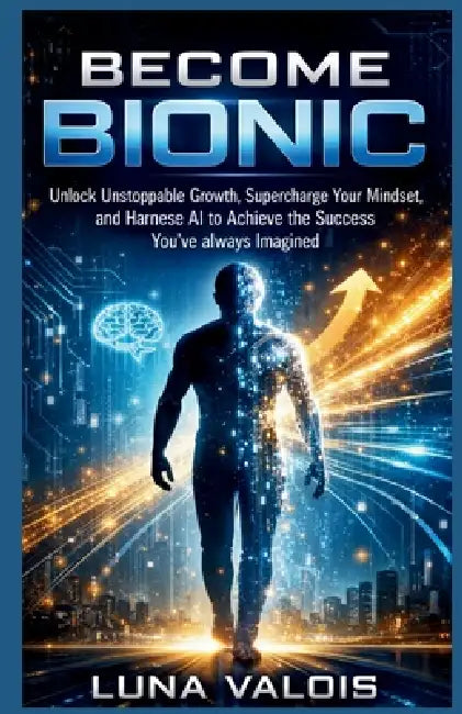 Become Bionic: Unlock Unstoppable Growth, Supercharge Your Mindset, and Harness AI to Achieve the Success You've Always Imagined by Luna Valois