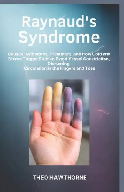 Raynaud's Syndrome: Causes, Symptoms, Treatment, and How Cold and Stress Trigger Sudden Blood Vessel Constriction, Disrupting Circulation in the Finge by Theo Hawthorne