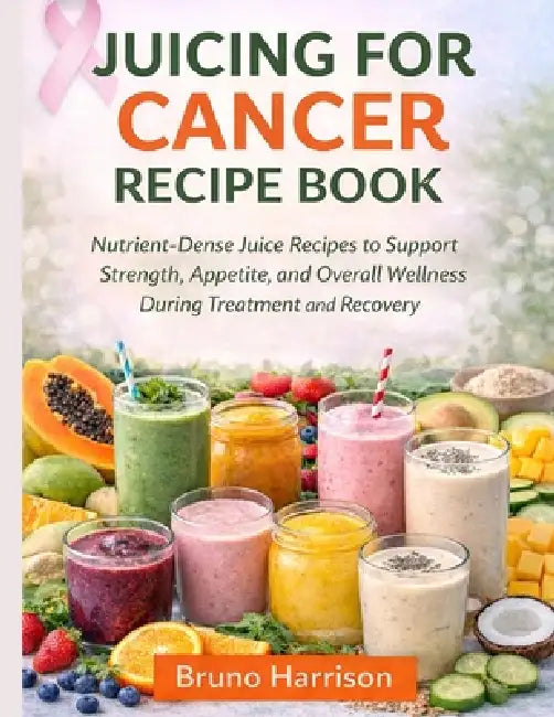 Juicing For Cancer Recipe Book: Nutrient-Dense Juice Recipes to Support Strength, Appetite, and Overall Wellness During Treatment and Recovery by Bruno Harrison