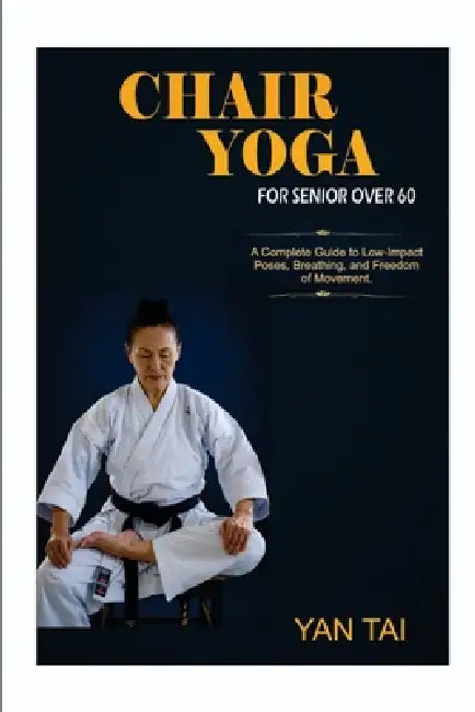 Chair Yoga for Senior Over 60: A Complete Guide to Low-Impact Poses, Breathing, and Routines for Greater Strength, Calm, and Freedom of Movement by Yan Tai