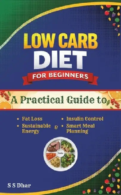 Low Carb Diet for Beginners: A Practical Guide to Fat Loss, Insulin Control, Sustainable Energy & Smart Meal Planning by S. S. Dhar