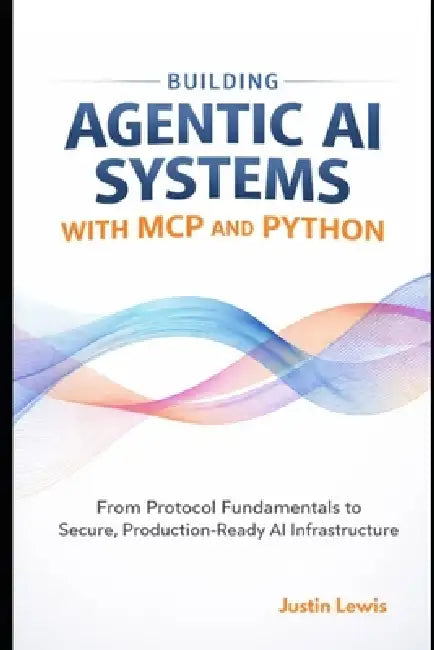 Building Agentic AI Systems with MCP and Python: From Protocol Fundamentals to Secure, Production-Ready AI Infrastructure by Justin Lewis