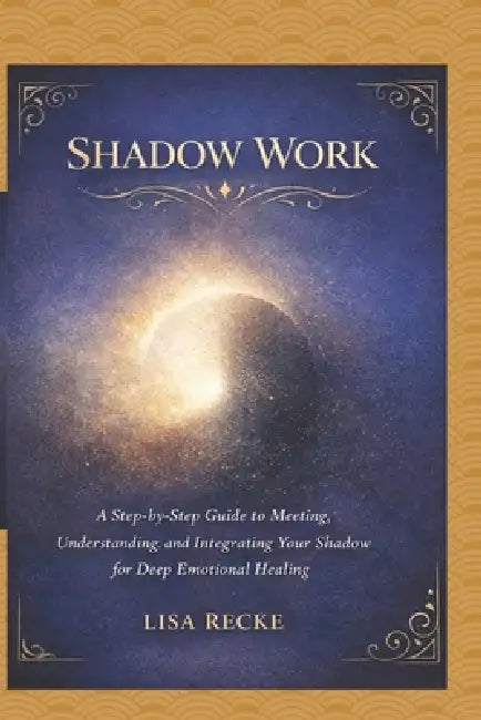 Shadow Work: A Step-by-Step Guide to Meeting, Understanding, and Integrating Your Shadow for Deep Emotional Healing by Lisa Recke