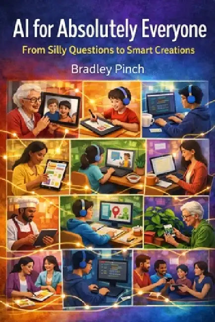 AI for Absolutely Everyone: From Silly Questions to Smart Creations - A Playful Guide to Making Artificial Intelligence Your New Best Friend by Bradley Pinch