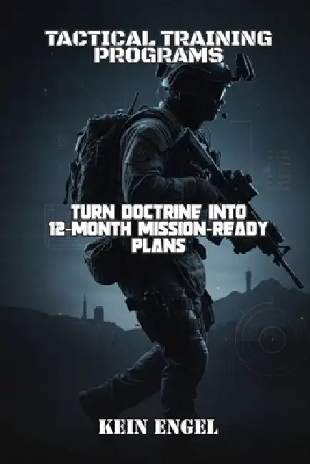 Tactical Training Programs: Turn Doctrine into 12-Month Mission-Ready Plans by Kein Engel