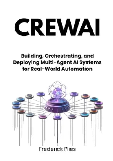 CrewAI: Building, Orchestrating, and Deploying Multi-Agent AI Systems for Real-World Automation by Frederick Plies