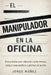 El manipulador en la oficina: Guía práctica para sobrevivir a jefes tóxicos, colegas maquiavélicos y políticas de pasillo by Jorge Núñez