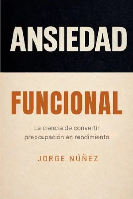 Ansiedad funcional: La ciencia de convertir la preocupación en rendimiento by Jorge Núñez