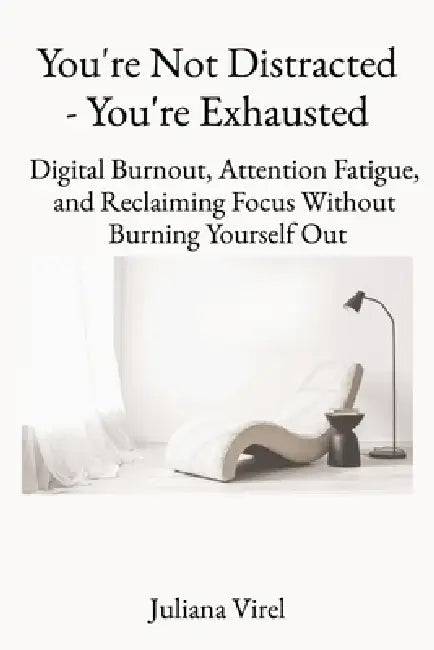 You're not Distracted - You're Exhausted: Digital Burnout, Attention Fatigue, and Reclaiming Focus Without Burning Yourself Out by Juliana Virel