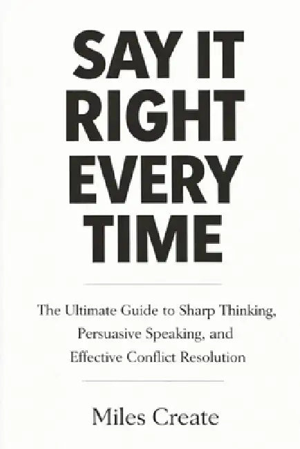 Say It Right Every Time: The Ultimate Guide to Sharp Thinking, Persuasive Speaking, and Effective Conflict Resolution. by Miles Create