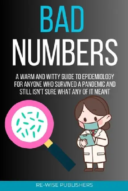 Bad Numbers: A Warm and Witty Guide to Epidemiology for Anyone Who Survived a Pandemic and Still Isn't Sure What Any of It Meant by Re-Wise Publishers