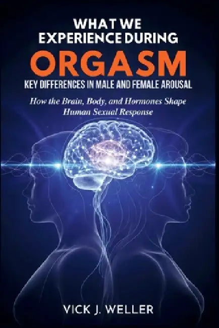 What We Experience During Orgasm: Key Differences in Male and Female Arousal: How the Brain, Body, and Hormones Shape Human Sexual Response by Vick J. Weller
