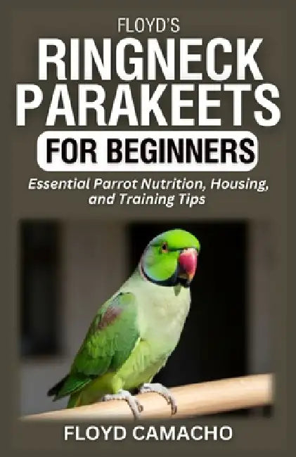 Floyd's Ringneck Parakeets for Beginners: Essential Parrot Nutrition, Housing, and Training Tips by Floyd Camacho