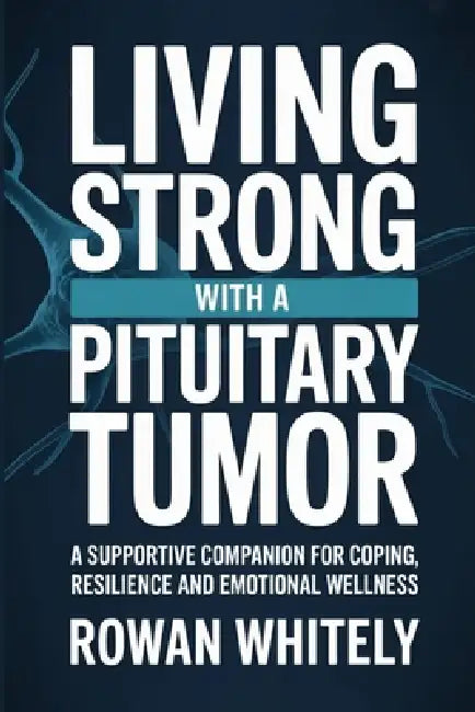 Living Strong with a Pituitary Tumor: A Supportive Companion for Coping, Resilience, and Emotional Wellness by Rowan Whitely