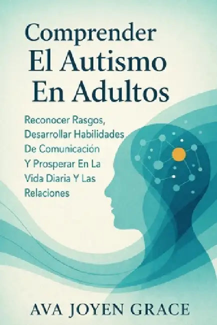 Comprender El Autismo En Adultos: Reconocer Rasgos, Desarrollar Habilidades De Comunicación Y Prosperar En La Vida Diaria Y Las Relaciones by Ava Joyen Grace