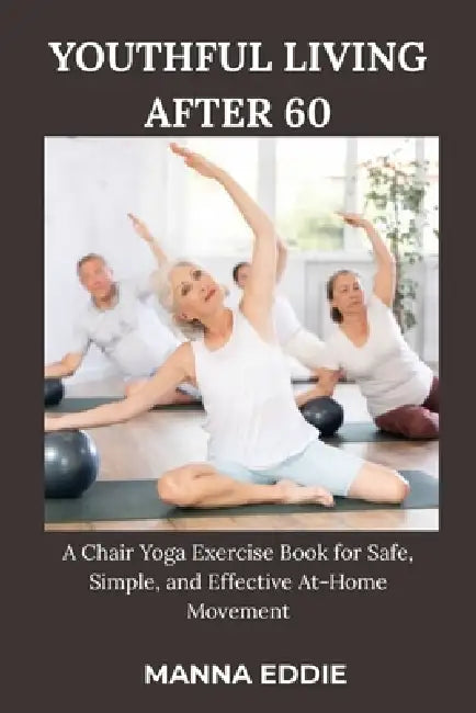 Youthful Living After 60: A Chair Yoga Exercise Book for Safe, Simple, and Effective At-Home Movement by Manna Eddie