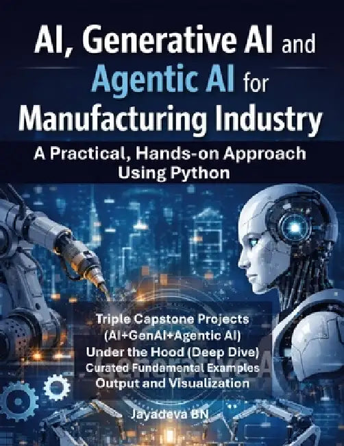 AI, Generative AI and Agentic AI for Manufacturing: A Practical Hands-on Approach Using Python by Jayadeva Bn