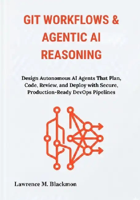 Git Workflows & Agentic AI Reasoning: Design Autonomous AI Agents That Plan, Code, Review, and Deploy with Secure, Production-Ready DevOps Pipelines by Lawrence M. Blackmon