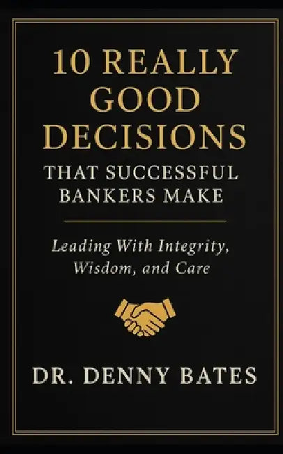 10 Really Good Decisions That Successful Bankers Make: Leading With Integrity, Wisdom, And Care by Denny Bates
