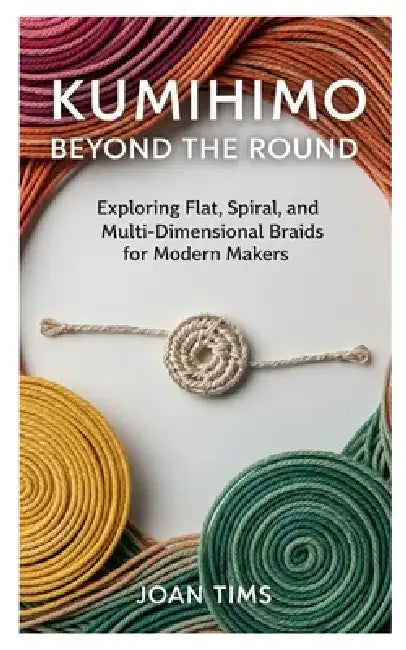 Kumihimo Beyond the Round: Exploring Flat, Spiral, and Multi-Dimensional Braids for Modern Makers by Joan Tims
