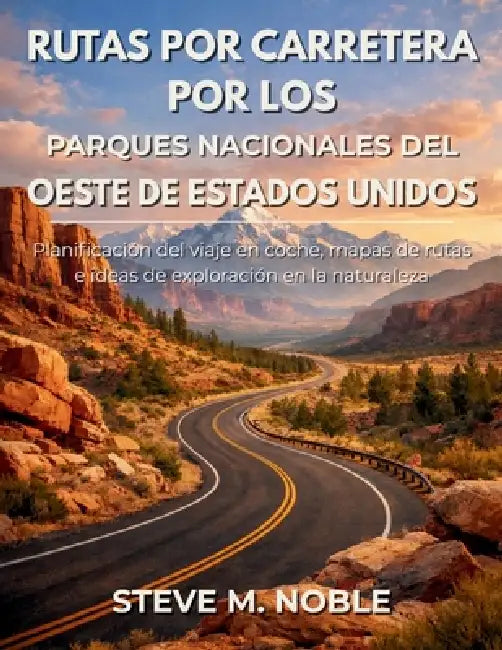 Rutas por Carretera por los Parques Nacionales del Oeste de Estados Unidos: Planificación del viaje en coche, mapas de rutas e ideas de exploración en by Steve M. Noble