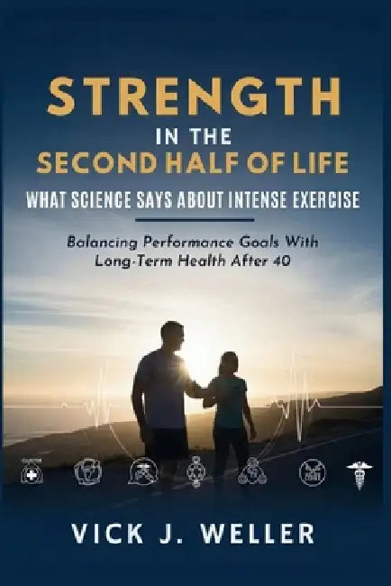 Strength in the Second Half of Life: What Science Says About Intense Exercise: Balancing Performance Goals With Long-Term Health After 40 by Vick J. Weller