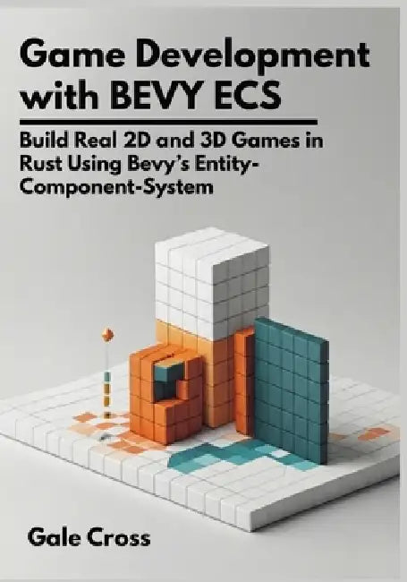 Game Development with Bevy ECS: Build Real 2D and 3D Games in Rust Using Bevy's Entity-Component-System by Gale Cross