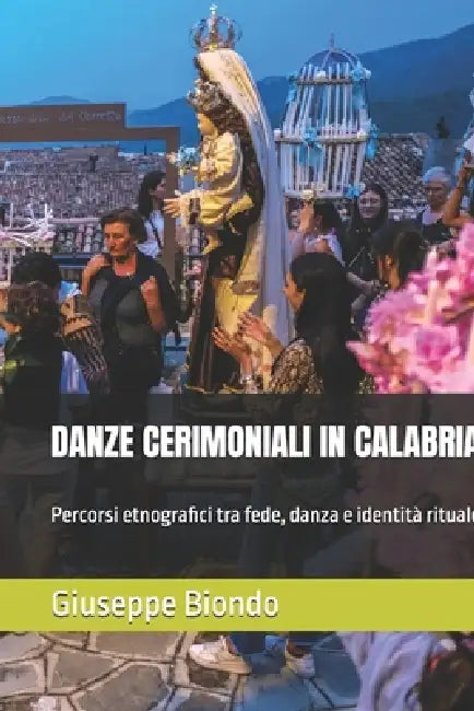 Danze Cerimoniali in Calabria: Percorsi etnografici tra fede, danza e identità rituale by Giuseppe Biondo