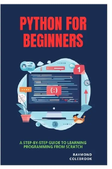 Python for Beginners: A Step-by-Step Guide to Learning Programming from Scratch by Raymond Colebrook
