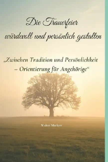 Die Trauerfeier würdevoll und persönlich gestalten: Zwischen Tradition und Persönlichkeit - Orientierung für Angehörige by Walter Markert