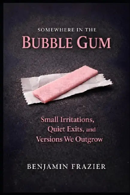 Somewhere in the Bubble Gum: Small Irritations, Quiet Exits, and Versions We Outgrow by Benjamin Frazier