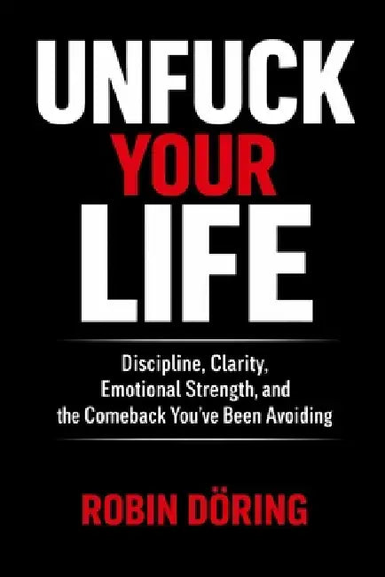 Unfuck Your Life: Discipline, Clarity, Emotional Strength, and the Comeback You've Been Avoiding by Robin Döring