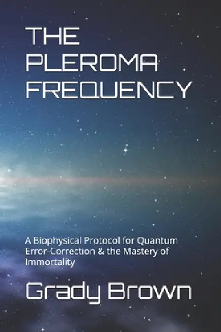 The Pleroma Frequency: A Biophysical Protocol for Quantum Error-Correction & the Mastery of Immortality by Grady Matthew Brown
