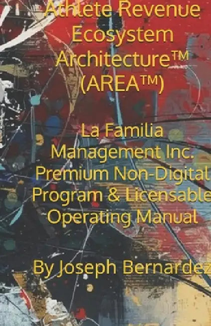 Athlete Revenue Ecosystem Architecture(TM) (AREA(TM)): La Familia Management Inc. Premium Non-Digital Program & Licensable Operating Manual by Joseph Bernardez
