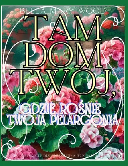 Tam Dom Twój, gdzie rośnie Twoja Pelargonia Encyklopedia z Pelargoniami od A do Z do kolorowania: encyklopedia kwiatów by Bella Mary Wood