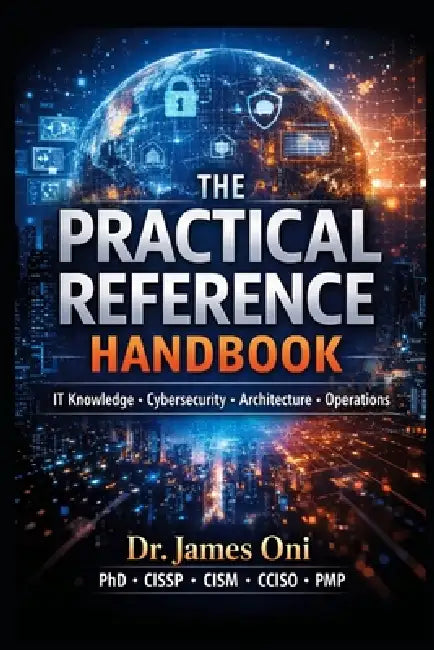 THE PRACTICAL REFERENCE HANDBOOK-T Knowledge - Cybersecurity - Architecture - Operations by James Oni