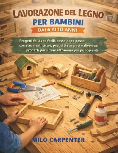 Lavorazione del Legno Per Bambini Dai 6 AI 10 Anni: Progetti fai da te facili, passo dopo passo, con strumenti sicuri, progetti semplici e divertenti by Milo Carpenter