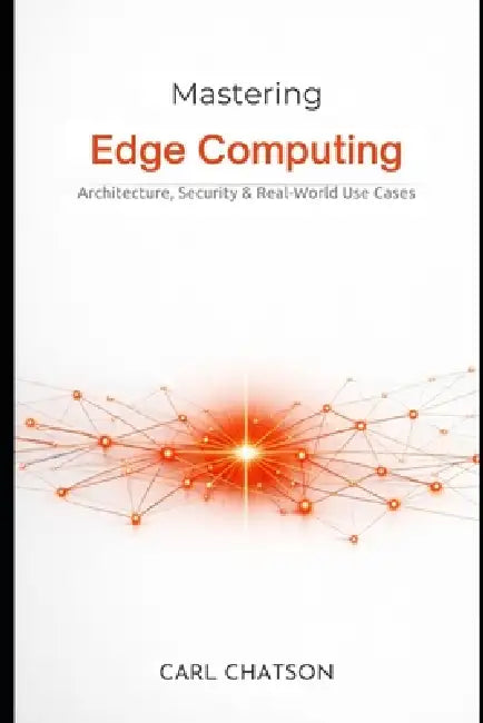 Mastering Edge Computing: Architecture, Security & Real-World Use Cases by Carl Chatson
