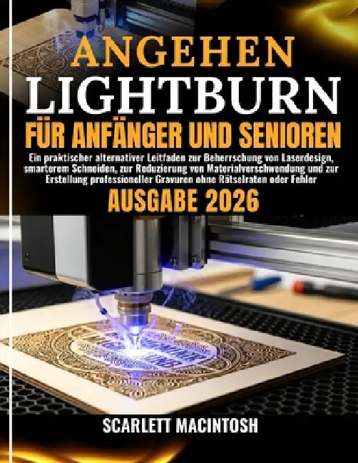 Angehen Lightburn Für Anfänger Und Senioren: Ein praktischer alternativer Leitfaden zur Beherrschung von Laserdesign, smarterem Schneiden, zur Reduzie by Claudia Ackerman, Scarlett Macintosh