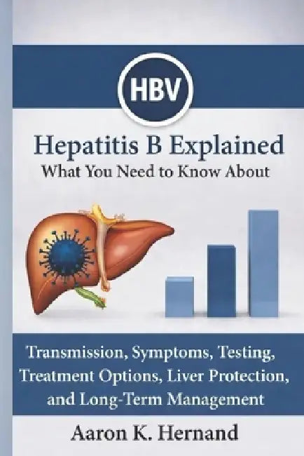 Hepatitis B Explained: What You Need to Know About Transmission, Symptoms, Testing, Treatment Options, Liver Protection, and Long-Term Management by Aaron K. Hernand