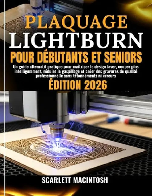 Plaquage Lightburn Pour Débutants Et Seniors: Un guide alternatif pratique pour maîtriser le design laser, couper plus intelligemment, réduire le gasp by Luce Rouleau, Scarlett Macintosh