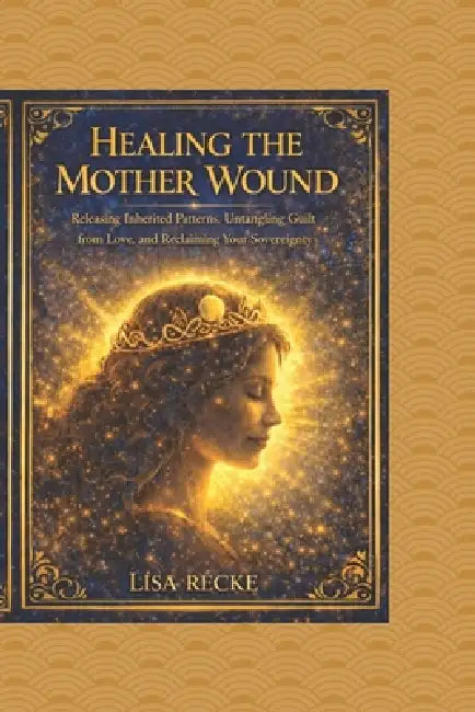 Healing The Mother Wound: A Step-by-Step Guide to Reclaiming Identity, Releasing Emotional Inheritance, and Becoming Fully Yourself by Lisa Recke